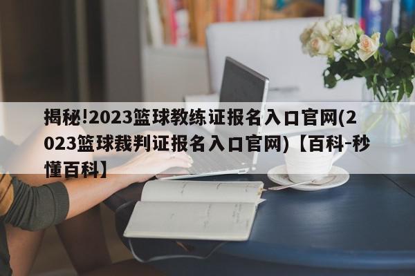 揭秘!2023篮球教练证报名入口官网(2023篮球裁判证报名入口官网)【百科-秒懂百科】