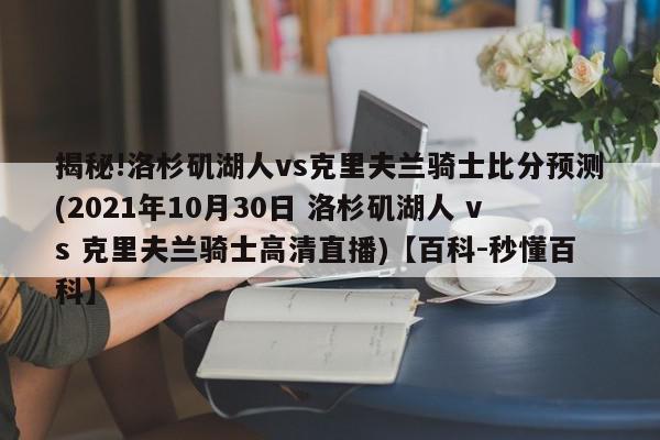 揭秘!洛杉矶湖人vs克里夫兰骑士比分预测(2021年10月30日 洛杉矶湖人 vs 克里夫兰骑士高清直播)【百科-秒懂百科】