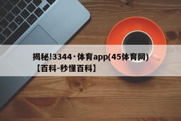 揭秘!3344·体育app(45体育网)【百科-秒懂百科】