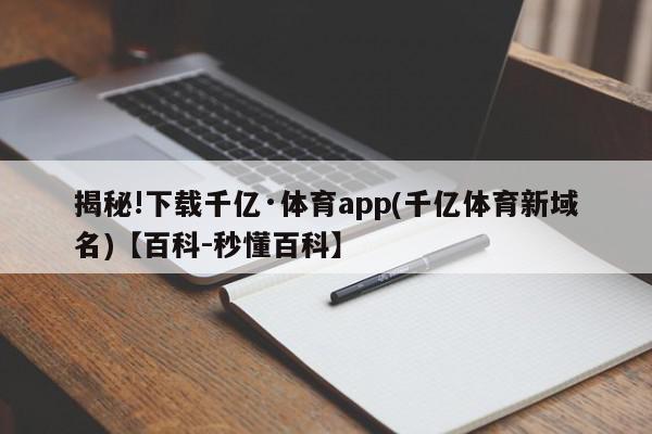 揭秘!下载千亿·体育app(千亿体育新域名)【百科-秒懂百科】