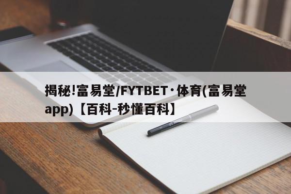 揭秘!富易堂/FYTBET·体育(富易堂app)【百科-秒懂百科】