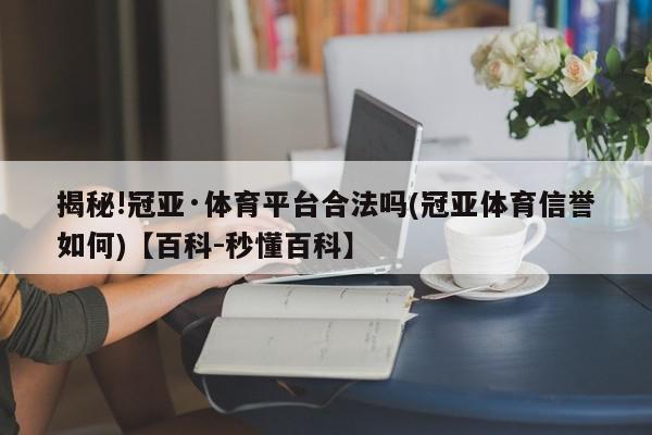 揭秘!冠亚·体育平台合法吗(冠亚体育信誉如何)【百科-秒懂百科】