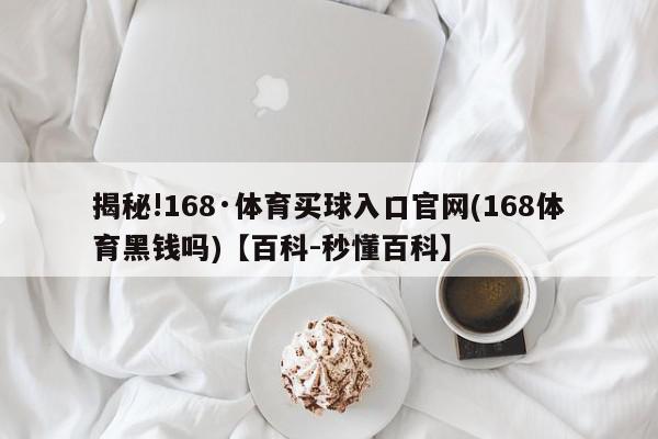 揭秘!168·体育买球入口官网(168体育黑钱吗)【百科-秒懂百科】