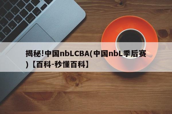 揭秘!中国nbLCBA(中国nbL季后赛)【百科-秒懂百科】