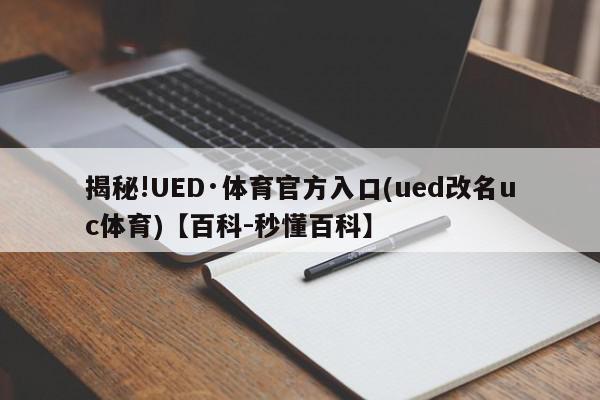 揭秘!UED·体育官方入口(ued改名uc体育)【百科-秒懂百科】