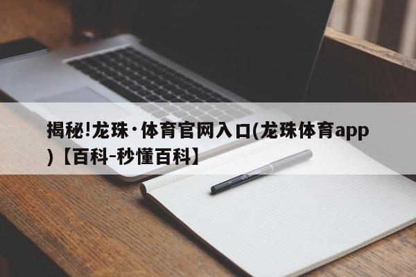 揭秘!龙珠·体育官网入口(龙珠体育app)【百科-秒懂百科】