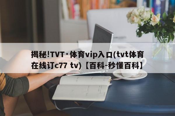 揭秘!TVT·体育vip入口(tvt体育在线订c77 tv)【百科-秒懂百科】