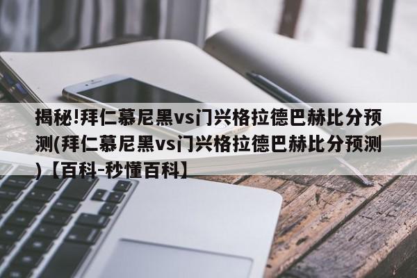 揭秘!拜仁慕尼黑vs门兴格拉德巴赫比分预测(拜仁慕尼黑vs门兴格拉德巴赫比分预测)【百科-秒懂百科】