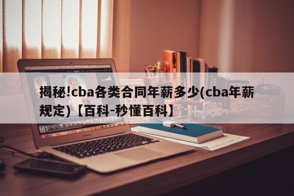 揭秘!cba各类合同年薪多少(cba年薪规定)【百科-秒懂百科】