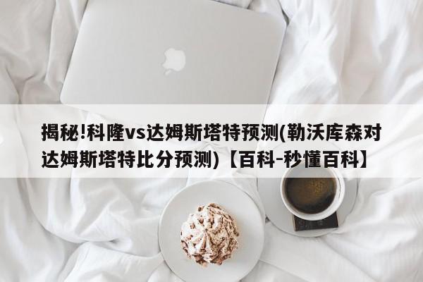 揭秘!科隆vs达姆斯塔特预测(勒沃库森对达姆斯塔特比分预测)【百科-秒懂百科】