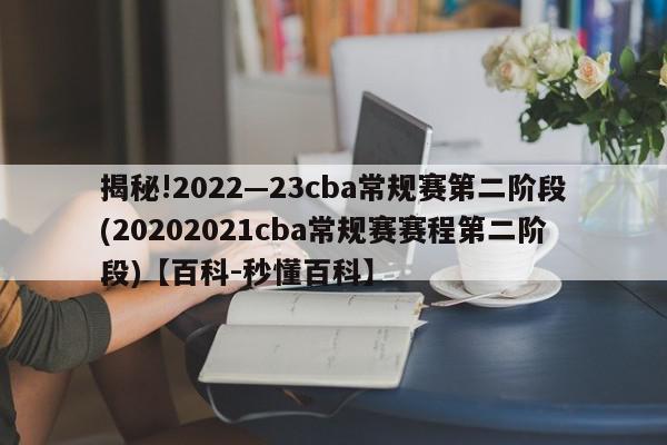 揭秘!2022—23cba常规赛第二阶段(20202021cba常规赛赛程第二阶段)【百科-秒懂百科】