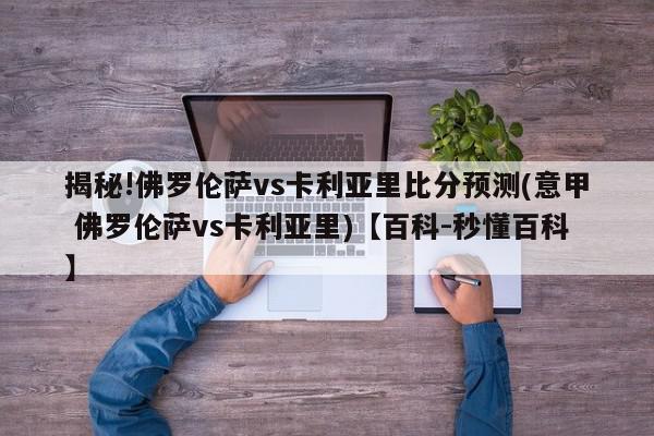 揭秘!佛罗伦萨vs卡利亚里比分预测(意甲 佛罗伦萨vs卡利亚里)【百科-秒懂百科】