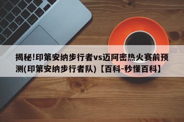 揭秘!印第安纳步行者vs迈阿密热火赛前预测(印第安纳步行者队)【百科-秒懂百科】