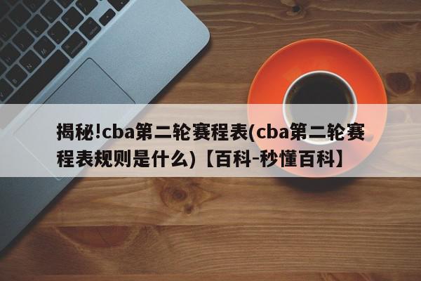 揭秘!cba第二轮赛程表(cba第二轮赛程表规则是什么)【百科-秒懂百科】