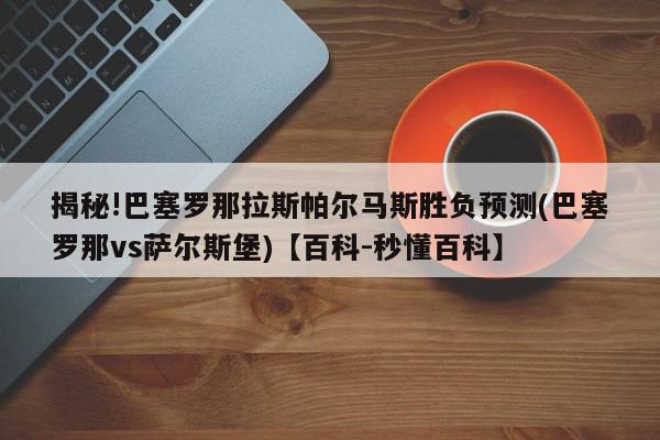 揭秘!巴塞罗那拉斯帕尔马斯胜负预测(巴塞罗那vs萨尔斯堡)【百科-秒懂百科】