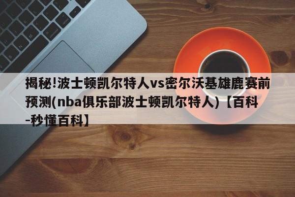 揭秘!波士顿凯尔特人vs密尔沃基雄鹿赛前预测(nba俱乐部波士顿凯尔特人)【百科-秒懂百科】