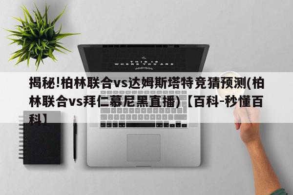 揭秘!柏林联合vs达姆斯塔特竞猜预测(柏林联合vs拜仁慕尼黑直播)【百科-秒懂百科】