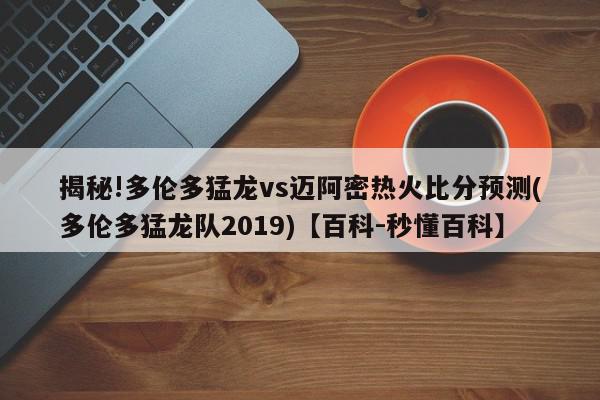 揭秘!多伦多猛龙vs迈阿密热火比分预测(多伦多猛龙队2019)【百科-秒懂百科】