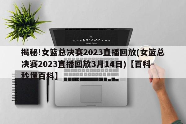 揭秘!女篮总决赛2023直播回放(女篮总决赛2023直播回放3月14日)【百科-秒懂百科】