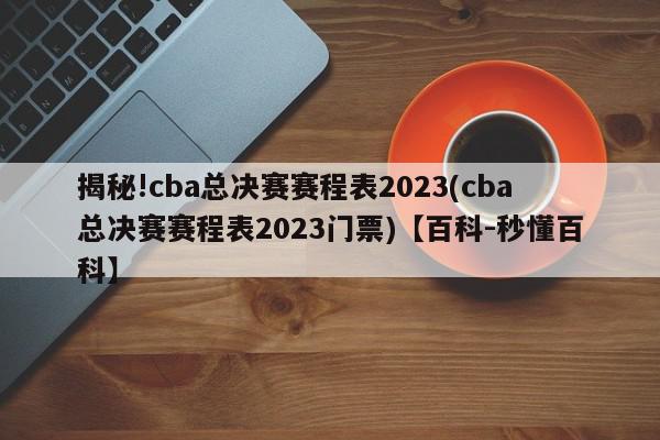 揭秘!cba总决赛赛程表2023(cba总决赛赛程表2023门票)【百科-秒懂百科】