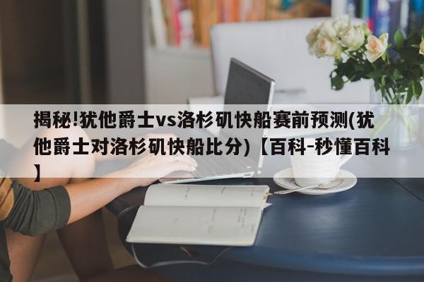 揭秘!犹他爵士vs洛杉矶快船赛前预测(犹他爵士对洛杉矶快船比分)【百科-秒懂百科】