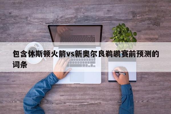 包含休斯顿火箭vs新奥尔良鹈鹕赛前预测的词条