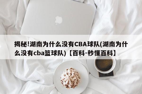 揭秘!湖南为什么没有CBA球队(湖南为什么没有cba篮球队)【百科-秒懂百科】