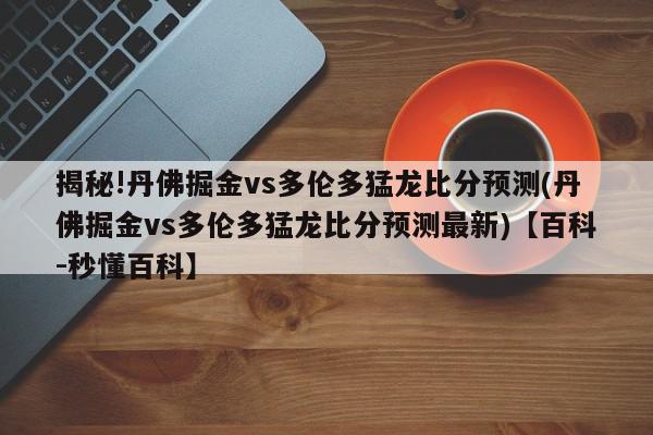 揭秘!丹佛掘金vs多伦多猛龙比分预测(丹佛掘金vs多伦多猛龙比分预测最新)【百科-秒懂百科】