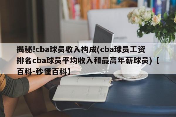 揭秘!cba球员收入构成(cba球员工资排名cba球员平均收入和最高年薪球员)【百科-秒懂百科】