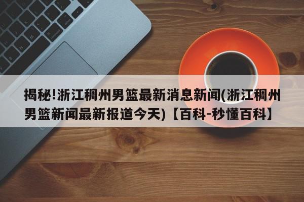 揭秘!浙江稠州男篮最新消息新闻(浙江稠州男篮新闻最新报道今天)【百科-秒懂百科】