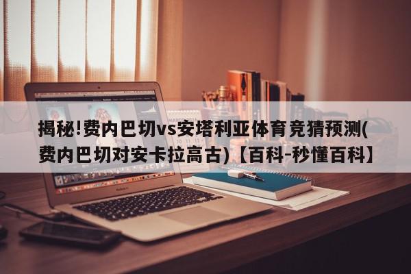 揭秘!费内巴切vs安塔利亚体育竞猜预测(费内巴切对安卡拉高古)【百科-秒懂百科】