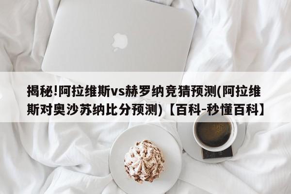 揭秘!阿拉维斯vs赫罗纳竞猜预测(阿拉维斯对奥沙苏纳比分预测)【百科-秒懂百科】