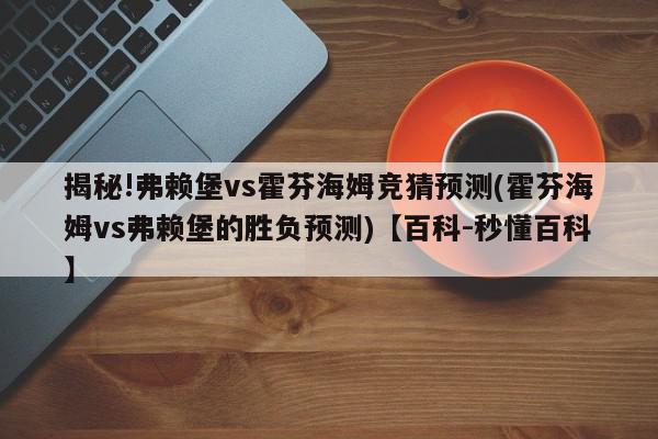 揭秘!弗赖堡vs霍芬海姆竞猜预测(霍芬海姆vs弗赖堡的胜负预测)【百科-秒懂百科】