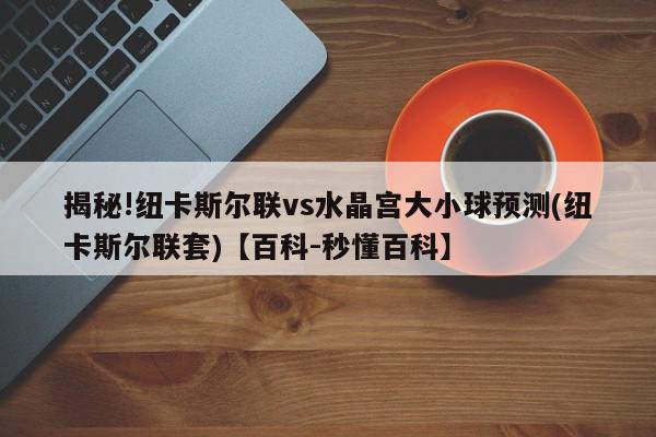 揭秘!纽卡斯尔联vs水晶宫大小球预测(纽卡斯尔联套)【百科-秒懂百科】