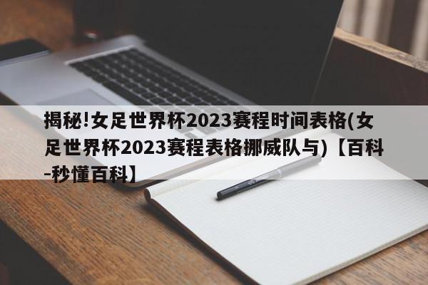 揭秘!女足世界杯2023赛程时间表格(女足世界杯2023赛程表格挪威队与)【百科-秒懂百科】