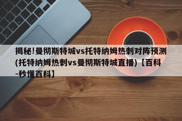 揭秘!曼彻斯特城vs托特纳姆热刺对阵预测(托特纳姆热刺vs曼彻斯特城直播)【百科-秒懂百科】