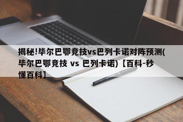 揭秘!毕尔巴鄂竞技vs巴列卡诺对阵预测(毕尔巴鄂竞技 vs 巴列卡诺)【百科-秒懂百科】