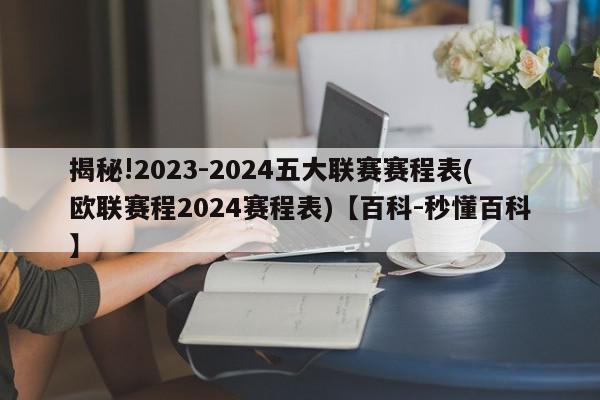 揭秘!2023-2024五大联赛赛程表(欧联赛程2024赛程表)【百科-秒懂百科】