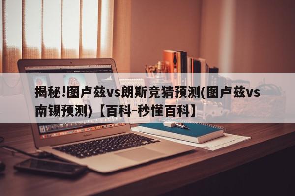 揭秘!图卢兹vs朗斯竞猜预测(图卢兹vs南锡预测)【百科-秒懂百科】