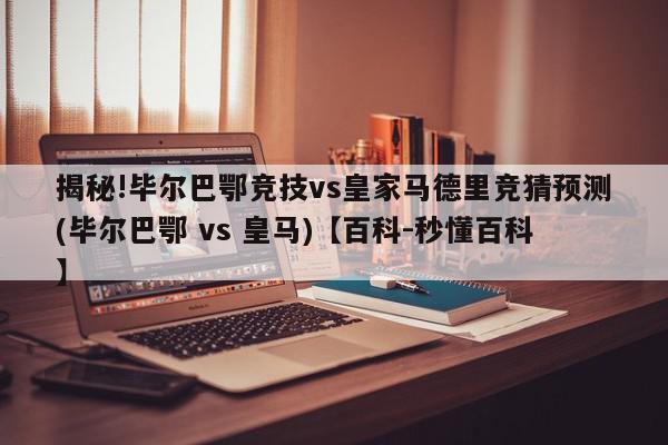 揭秘!毕尔巴鄂竞技vs皇家马德里竞猜预测(毕尔巴鄂 vs 皇马)【百科-秒懂百科】