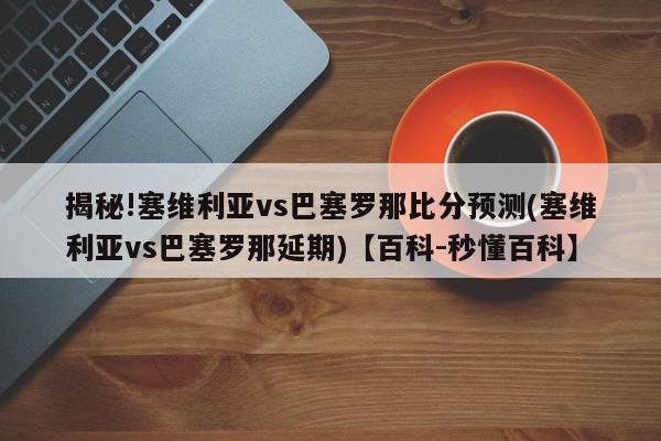 揭秘!塞维利亚vs巴塞罗那比分预测(塞维利亚vs巴塞罗那延期)【百科-秒懂百科】