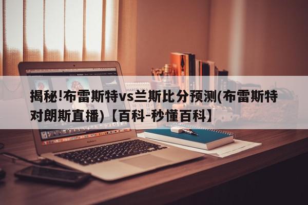 揭秘!布雷斯特vs兰斯比分预测(布雷斯特对朗斯直播)【百科-秒懂百科】