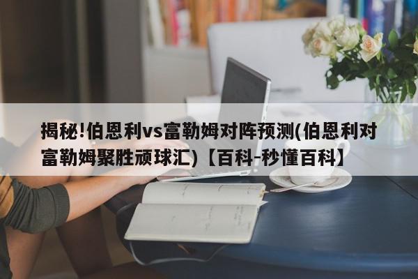 揭秘!伯恩利vs富勒姆对阵预测(伯恩利对富勒姆聚胜顽球汇)【百科-秒懂百科】