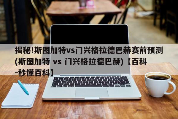 揭秘!斯图加特vs门兴格拉德巴赫赛前预测(斯图加特 vs 门兴格拉德巴赫)【百科-秒懂百科】