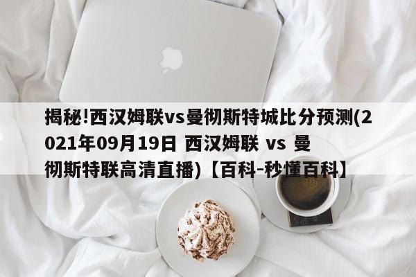 揭秘!西汉姆联vs曼彻斯特城比分预测(2021年09月19日 西汉姆联 vs 曼彻斯特联高清直播)【百科-秒懂百科】