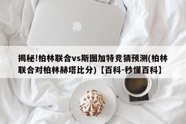 揭秘!柏林联合vs斯图加特竞猜预测(柏林联合对柏林赫塔比分)【百科-秒懂百科】