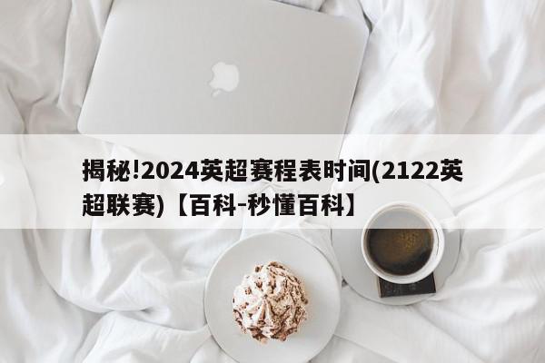 揭秘!2024英超赛程表时间(2122英超联赛)【百科-秒懂百科】