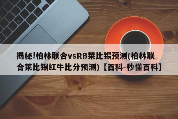 揭秘!柏林联合vsRB莱比锡预测(柏林联合莱比锡红牛比分预测)【百科-秒懂百科】