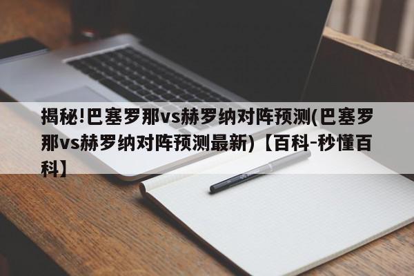 揭秘!巴塞罗那vs赫罗纳对阵预测(巴塞罗那vs赫罗纳对阵预测最新)【百科-秒懂百科】