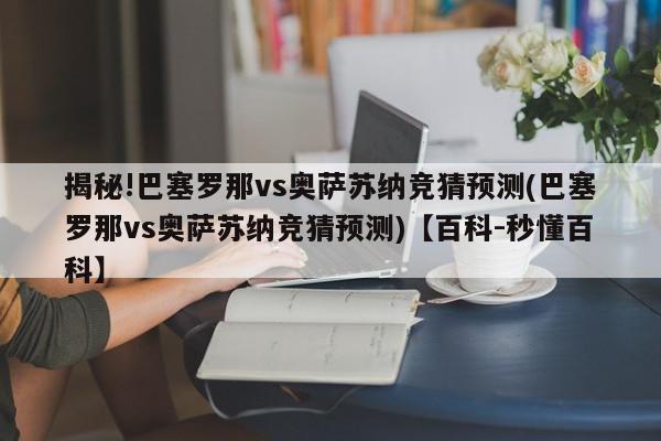 揭秘!巴塞罗那vs奥萨苏纳竞猜预测(巴塞罗那vs奥萨苏纳竞猜预测)【百科-秒懂百科】